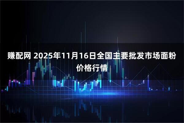 赚配网 2025年11月16日全国主要批发市场面粉价格行情