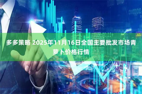 多多策略 2025年11月16日全国主要批发市场青萝卜价格行情