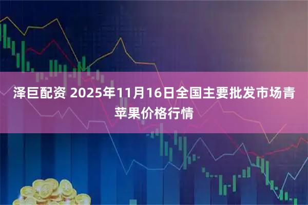 泽巨配资 2025年11月16日全国主要批发市场青苹果价格行情