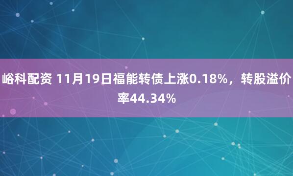峪科配资 11月19日福能转债上涨0.18%,转股溢价率44.34%
