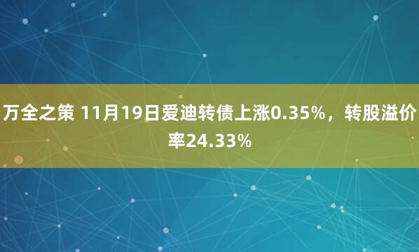 万全之策 11月19日爱迪转债上涨0.35%,转股溢价率24.33%