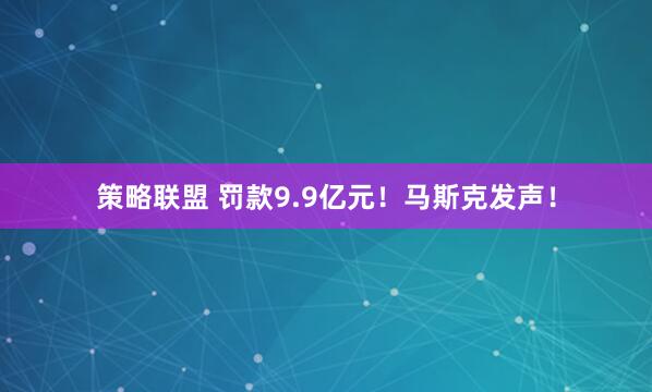 策略联盟 罚款9.9亿元!马斯克发声!