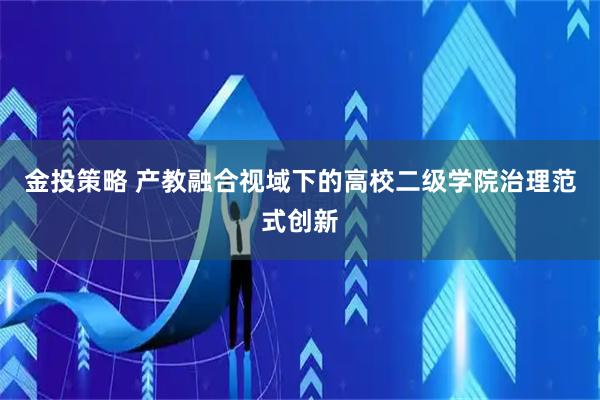 金投策略 产教融合视域下的高校二级学院治理范式创新