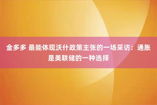 金多多 最能体现沃什政策主张的一场采访：通胀是美联储的一种选择