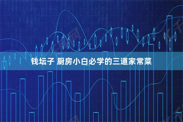 钱坛子 厨房小白必学的三道家常菜