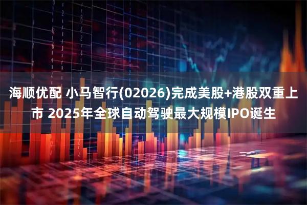 海顺优配 小马智行(02026)完成美股+港股双重上市 2025年全球自动驾驶最大规模IPO诞生