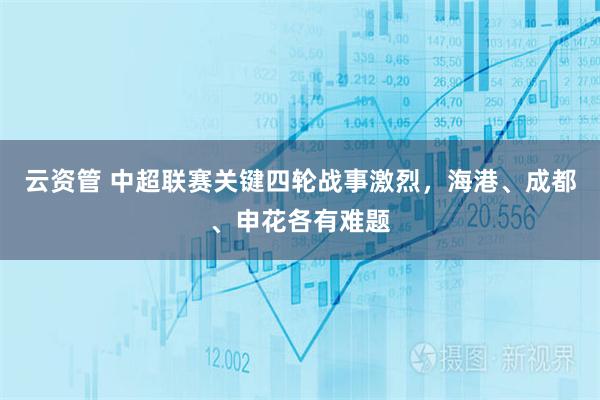 云资管 中超联赛关键四轮战事激烈，海港、成都、申花各有难题