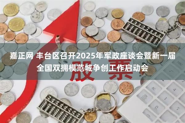 嘉正网 丰台区召开2025年军政座谈会暨新一届全国双拥模范城争创工作启动会