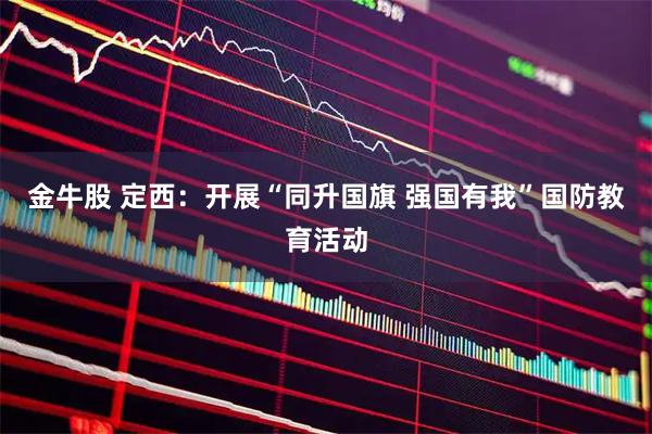 金牛股 定西：开展“同升国旗 强国有我”国防教育活动