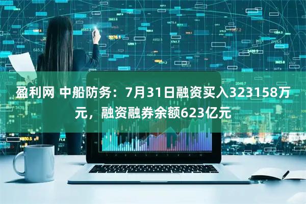 盈利网 中船防务:7月31日融资买入323158万元,融资融券余额623亿元