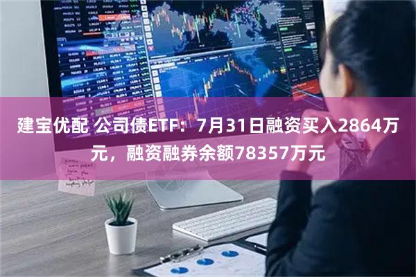 建宝优配 公司债ETF：7月31日融资买入2864万元，融资融券余额78357万元