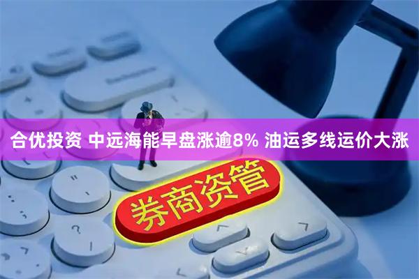 合优投资 中远海能早盘涨逾8% 油运多线运价大涨