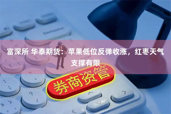 富深所 华泰期货：苹果低位反弹收涨，红枣天气支撑有限