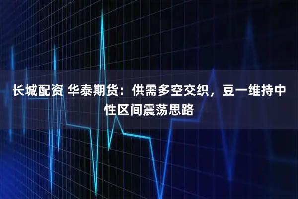 长城配资 华泰期货：供需多空交织，豆一维持中性区间震荡思路