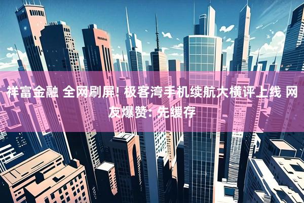 祥富金融 全网刷屏! 极客湾手机续航大横评上线 网友爆赞: 先缓存