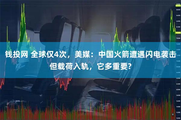 钱投网 全球仅4次，美媒：中国火箭遭遇闪电袭击但载荷入轨，它多重要?